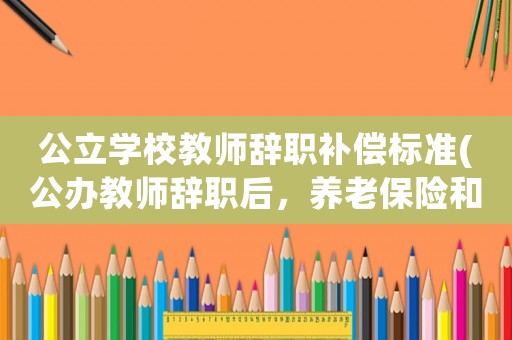 公立學校教師辭職補償標準(公辦教師辭職后，養老保險和醫保怎么算？)