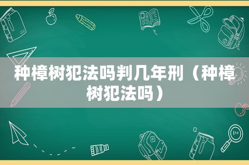 種樟樹犯法嗎判幾年刑（種樟樹犯法嗎）