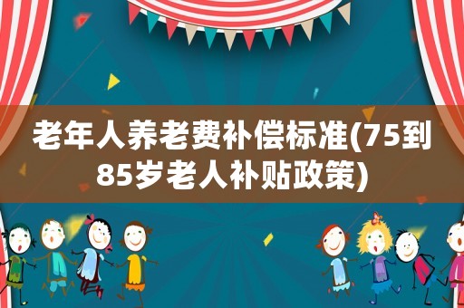 老年人養(yǎng)老費(fèi)補(bǔ)償標(biāo)準(zhǔn)(75到85歲老人補(bǔ)貼政策)