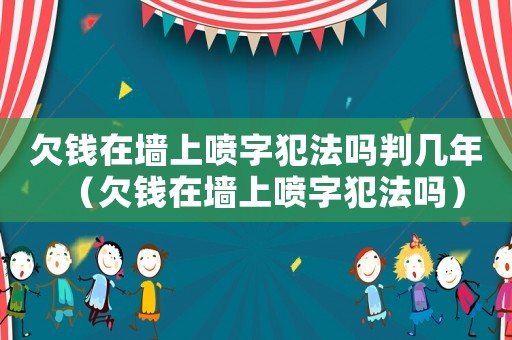 欠錢在墻上噴字犯法嗎判幾年（欠錢在墻上噴字犯法嗎）