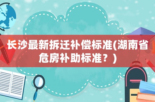長沙最新拆遷補償標準(湖南省危房補助標準？)