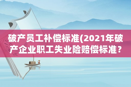 破產員工補償標準(2021年破產企業職工失業險賠償標準？)