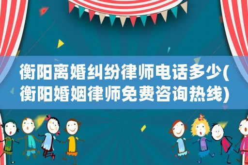 衡陽離婚糾紛律師電話多少(衡陽婚姻律師免費咨詢熱線)