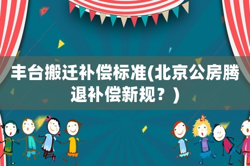豐臺搬遷補償標準(北京公房騰退補償新規？)