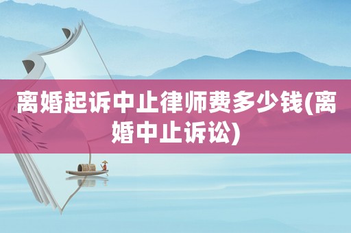 離婚起訴中止律師費多少錢(離婚中止訴訟)