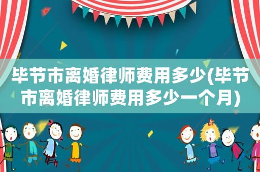 畢節市離婚律師費用多少(畢節市離婚律師費用多少一個月)