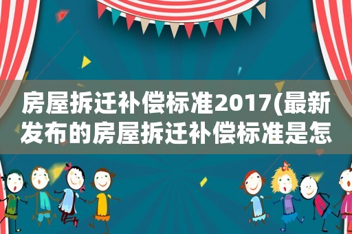 房屋拆遷補償標準2017(最新發布的房屋拆遷補償標準是怎樣的)