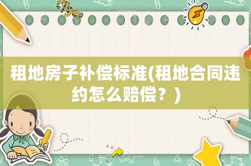 租地房子補償標準(租地合同違約怎么賠償？)