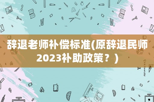 辭退老師補償標準(原辭退民師2023補助政策？)