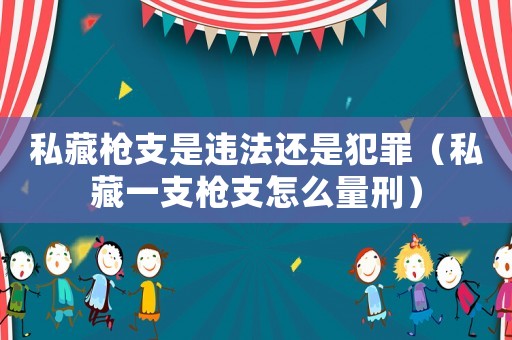 私藏槍支是違法還是犯罪（私藏一支槍支怎么量刑）