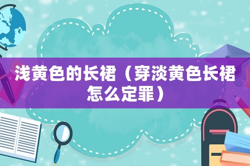淺黃色的長裙（穿淡黃色長裙怎么定罪）