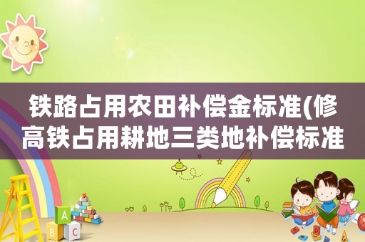 鐵路占用農田補償金標準(修高鐵占用耕地三類地補償標準？)