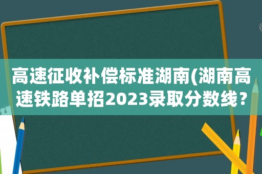 高速征收補償標準湖南(湖南高速鐵路單招2023錄取分數線？)
