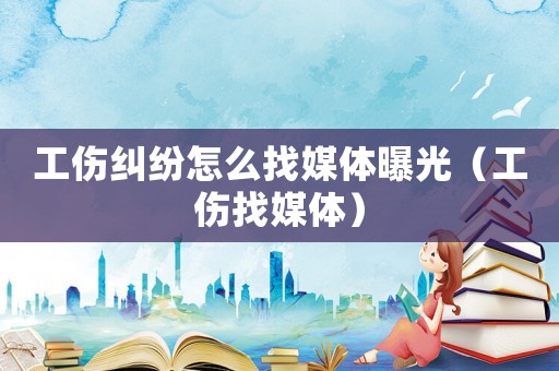 工傷糾紛怎么找媒體曝光（工傷找媒體）
