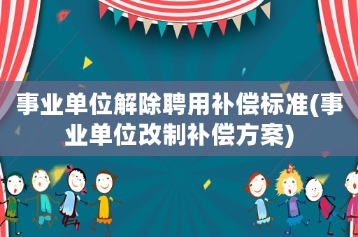 事業單位解除聘用補償標準(事業單位改制補償方案)