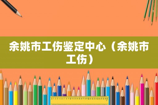余姚市工傷鑒定中心（余姚市工傷）