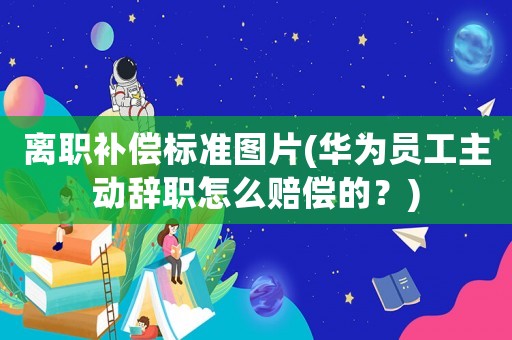 離職補償標準圖片(華為員工主動辭職怎么賠償的？)