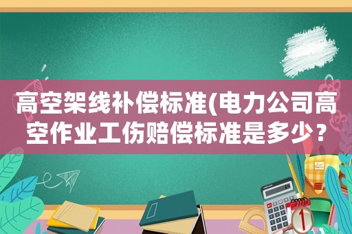 高空架線補償標準(電力公司高空作業工傷賠償標準是多少？)