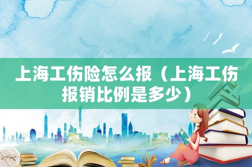 上海工傷險怎么報（上海工傷報銷比例是多少）