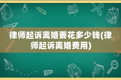 律師起訴離婚要花多少錢(律師起訴離婚費(fèi)用)