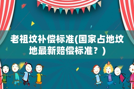 老祖墳補償標準(國家占地墳地最新賠償標準？)