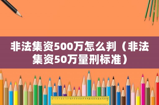 非法集資500萬怎么判（非法集資50萬量刑標準）