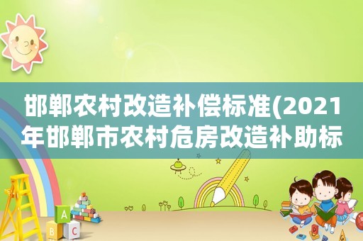 邯鄲農(nóng)村改造補償標(biāo)準(zhǔn)(2021年邯鄲市農(nóng)村危房改造補助標(biāo)準(zhǔn)？)