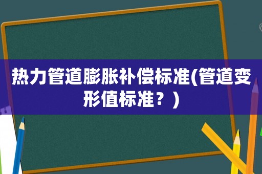 熱力管道膨脹補(bǔ)償標(biāo)準(zhǔn)(管道變形值標(biāo)準(zhǔn)？)