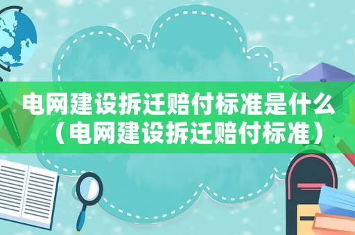電網建設拆遷賠付標準是什么（電網建設拆遷賠付標準）