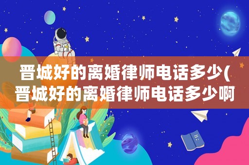 晉城好的離婚律師電話多少(晉城好的離婚律師電話多少啊)