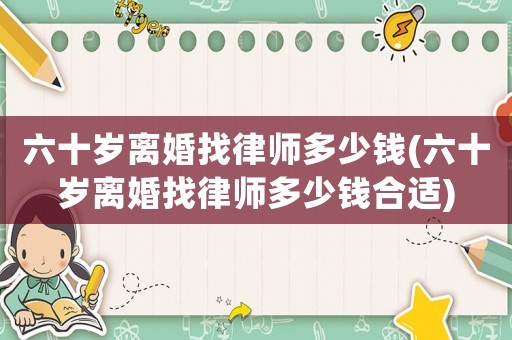 六十歲離婚找律師多少錢(六十歲離婚找律師多少錢合適)