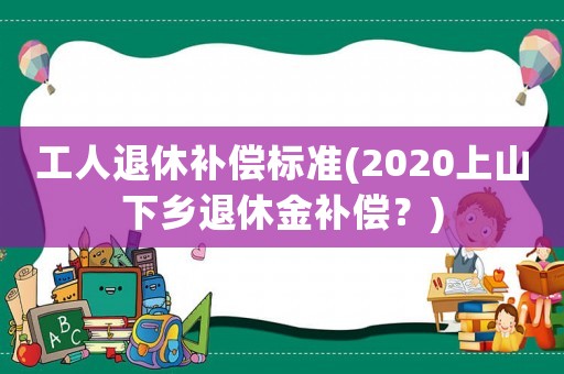 工人退休補償標準(2020上山下鄉退休金補償？)