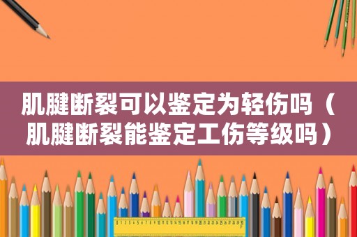 肌腱斷裂可以鑒定為輕傷嗎（肌腱斷裂能鑒定工傷等級嗎）