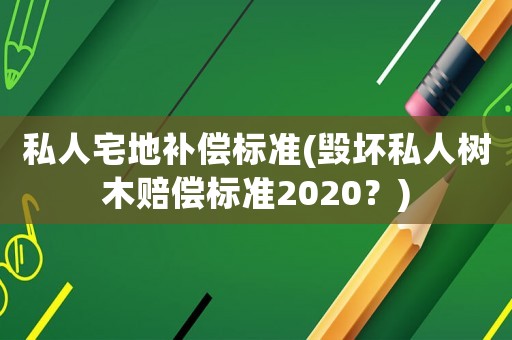 私人宅地補償標準(毀壞私人樹木賠償標準2020？)