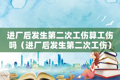 進廠后發生第二次工傷算工傷嗎（進廠后發生第二次工傷）