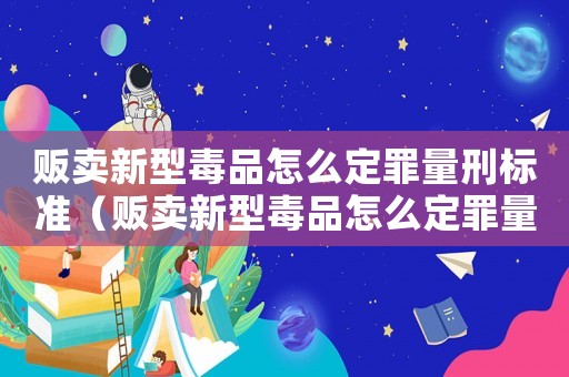 販賣新型毒品怎么定罪量刑標準（販賣新型毒品怎么定罪量刑）