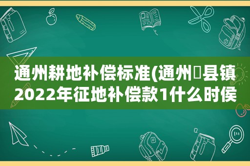 通州耕地補償標準(通州漷縣鎮2022年征地補償款1什么時侯發？)