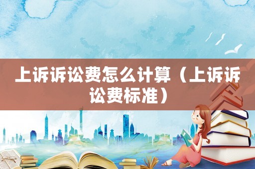 上訴訴訟費怎么計算（上訴訴訟費標準）
