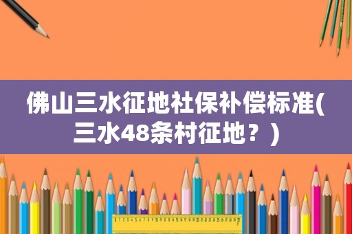 佛山三水征地社保補償標準(三水48條村征地？)