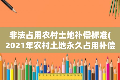 非法占用農村土地補償標準(2021年農村土地永久占用補償？)