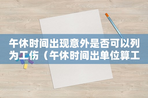 午休時間出現(xiàn)意外是否可以列為工傷（午休時間出單位算工傷嗎）
