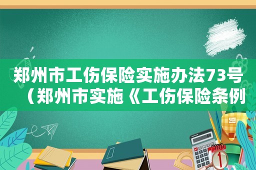 鄭州市工傷保險實施辦法73號（鄭州市實施《工傷保險條例》暫行辦法）