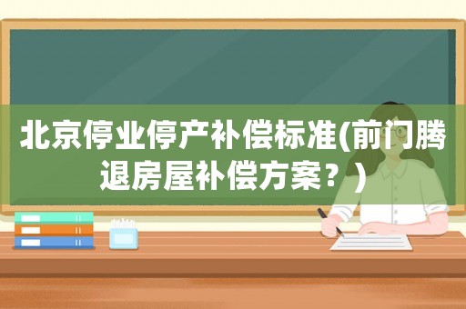 北京停業(yè)停產(chǎn)補償標(biāo)準(zhǔn)(前門騰退房屋補償方案？)