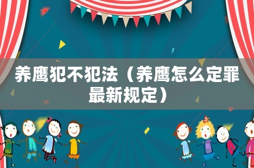養鷹犯不犯法（養鷹怎么定罪最新規定）