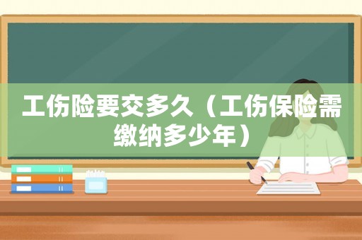工傷險要交多久（工傷保險需繳納多少年）