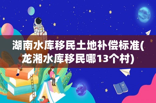 湖南水庫移民土地補償標準(龍湘水庫移民哪13個村)
