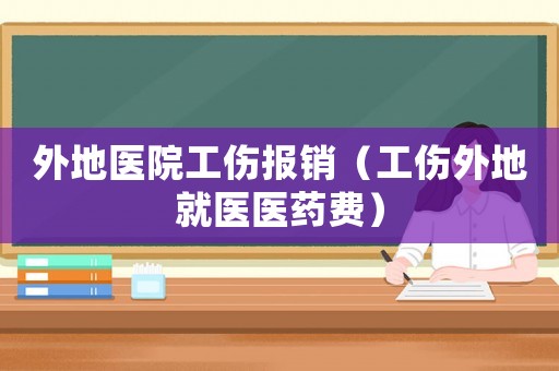 外地醫院工傷報銷（工傷外地就醫醫藥費）