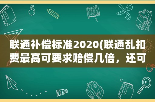聯通補償標準2020(聯通亂扣費最高可要求賠償幾倍，還可以附加賠償嗎？)