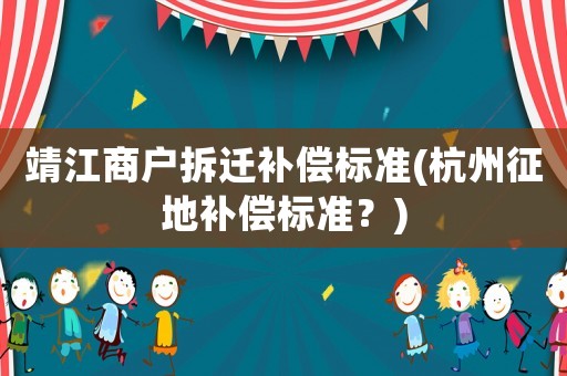 靖江商戶(hù)拆遷補(bǔ)償標(biāo)準(zhǔn)(杭州征地補(bǔ)償標(biāo)準(zhǔn)？)