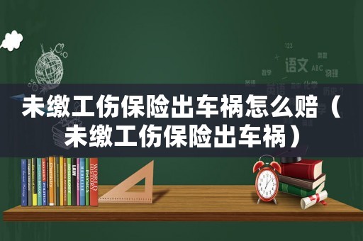 未繳工傷保險出車禍怎么賠（未繳工傷保險出車禍）